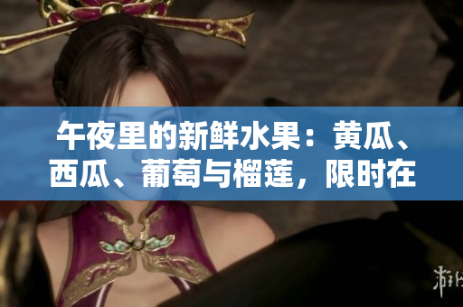 午夜里的新鲜水果：黄瓜、西瓜、葡萄与榴莲，限时在线购买