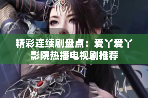 精彩连续剧盘点：爱丫爱丫影院热播电视剧推荐
