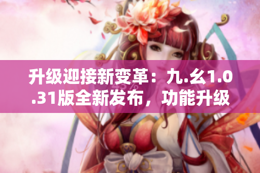 升级迎接新变革：九.幺1.0.31版全新发布，功能升级再提升