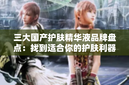 三大国产护肤精华液品牌盘点：找到适合你的护肤利器！