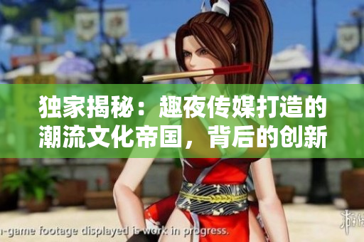 独家揭秘：趣夜传媒打造的潮流文化帝国，背后的创新秘密与成功之道
