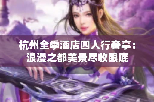 杭州全季酒店四人行奢享：浪漫之都美景尽收眼底