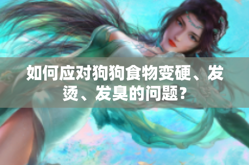 如何应对狗狗食物变硬、发烫、发臭的问题？