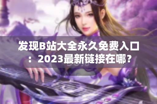 发现B站大全永久免费入口：2023最新链接在哪？