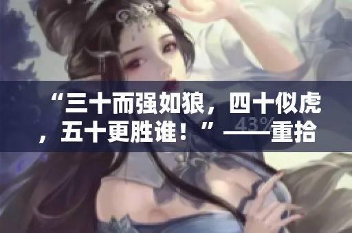 “三十而强如狼，四十似虎，五十更胜谁！”——重拾壮志的中年人们