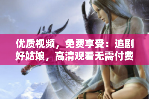 优质视频，免费享受：追剧好姑娘，高清观看无需付费！