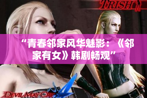 “青春邻家风华魅影：《邻家有女》韩剧畅观”