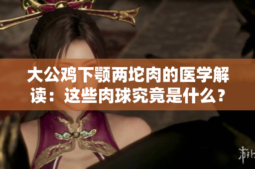大公鸡下颚两坨肉的医学解读：这些肉球究竟是什么？