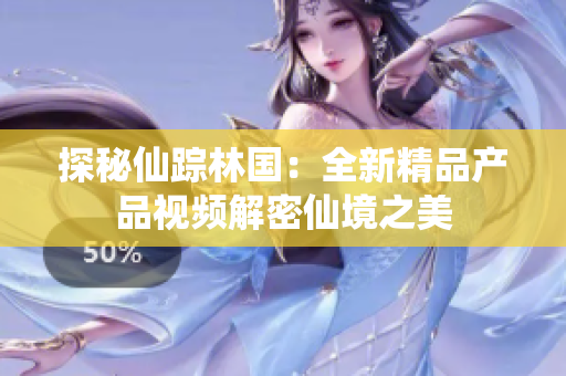 探秘仙踪林国：全新精品产品视频解密仙境之美