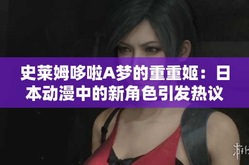 史莱姆哆啦A梦的重重姬：日本动漫中的新角色引发热议