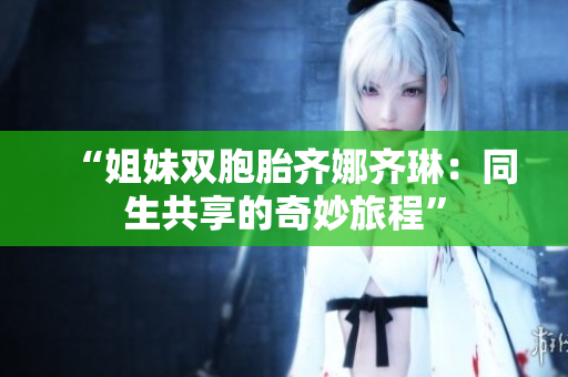 “姐妹双胞胎齐娜齐琳：同生共享的奇妙旅程”