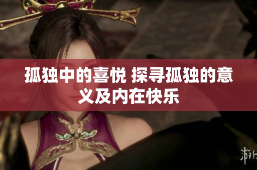 孤独中的喜悦 探寻孤独的意义及内在快乐