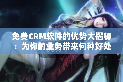 免费CRM软件的优势大揭秘：为你的业务带来何种好处？