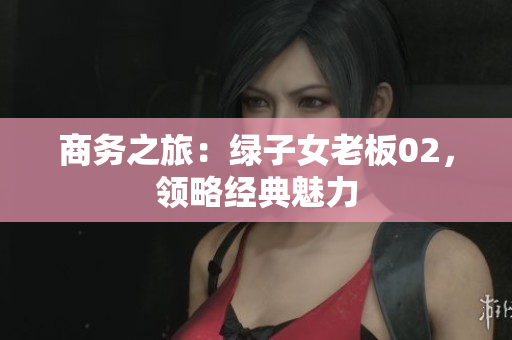 商务之旅：绿子女老板02，领略经典魅力