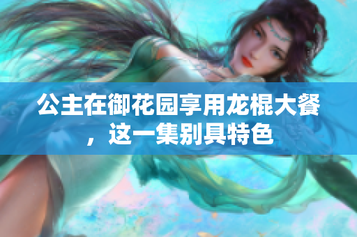 公主在御花园享用龙棍大餐，这一集别具特色