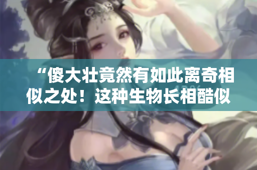 “傻大壮竟然有如此离奇相似之处！这种生物长相酷似驴子？”