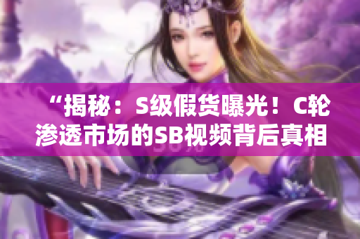 “揭秘：S级假货曝光！C轮渗透市场的SB视频背后真相大揭秘！”