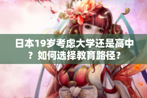 日本19岁考虑大学还是高中？如何选择教育路径？