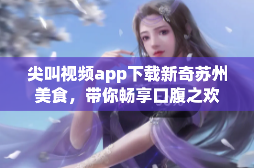 尖叫视频app下载新奇苏州美食，带你畅享口腹之欢
