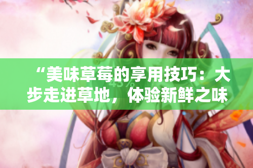 “美味草莓的享用技巧：大步走进草地，体验新鲜之味”