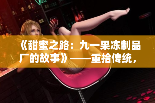 《甜蜜之路：九一果冻制品厂的故事》——重拾传统，创新融合。