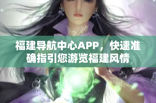 福建导航中心APP，快速准确指引您游览福建风情