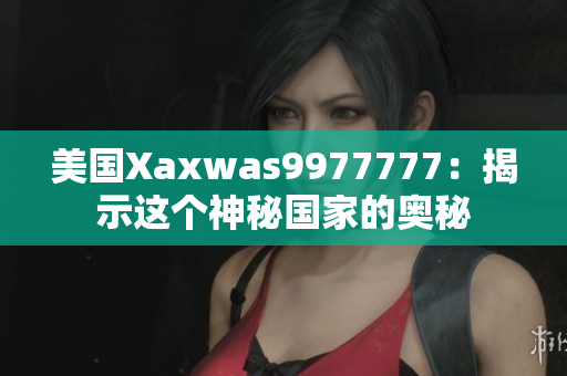 美国Xaxwas9977777：揭示这个神秘国家的奥秘