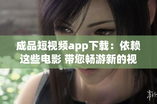 成品短视频app下载：依赖这些电影 带您畅游新的视听盛宴