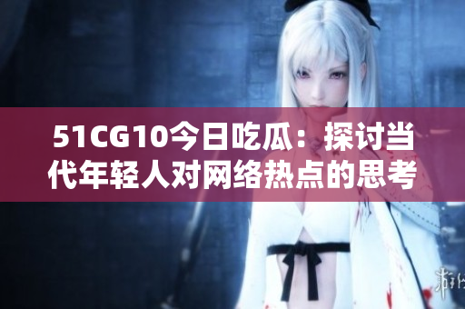 51CG10今日吃瓜：探讨当代年轻人对网络热点的思考和态度