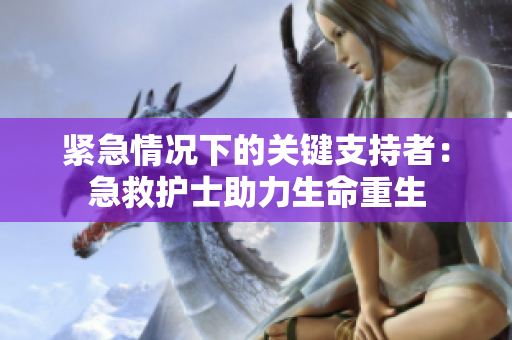 紧急情况下的关键支持者：急救护士助力生命重生