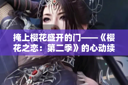 掩上樱花盛开的门——《樱花之恋：第二季》的心动续章