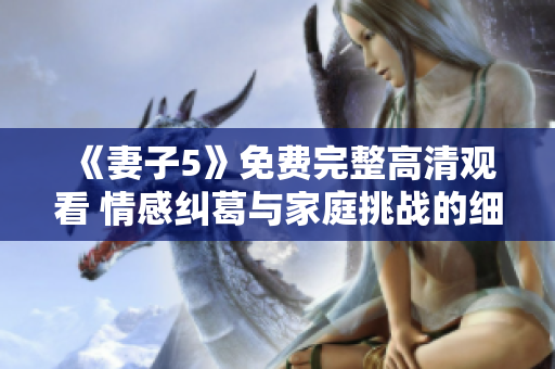 《妻子5》免费完整高清观看 情感纠葛与家庭挑战的细腻描摹