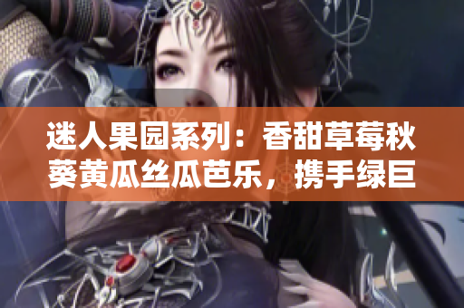 迷人果园系列：香甜草莓秋葵黄瓜丝瓜芭乐，携手绿巨人，芳香四溢，令人心醉
