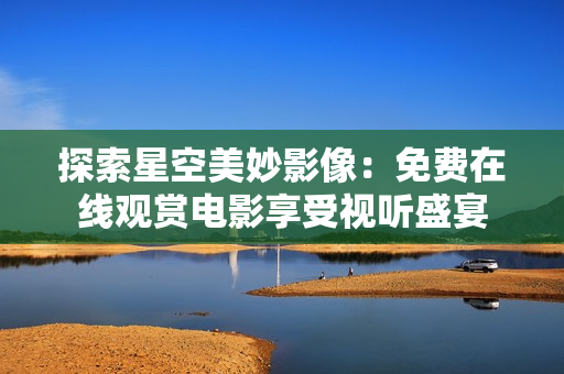 探索星空美妙影像：免费在线观赏电影享受视听盛宴