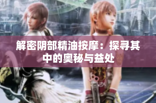 解密阴部精油按摩：探寻其中的奥秘与益处