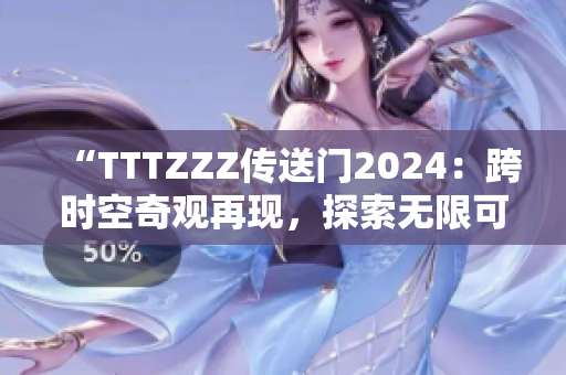 “TTTZZZ传送门2024：跨时空奇观再现，探索无限可能的未来之旅！”