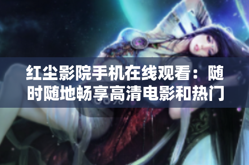 红尘影院手机在线观看：随时随地畅享高清电影和热门剧集