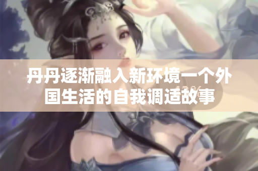 丹丹逐渐融入新环境一个外国生活的自我调适故事