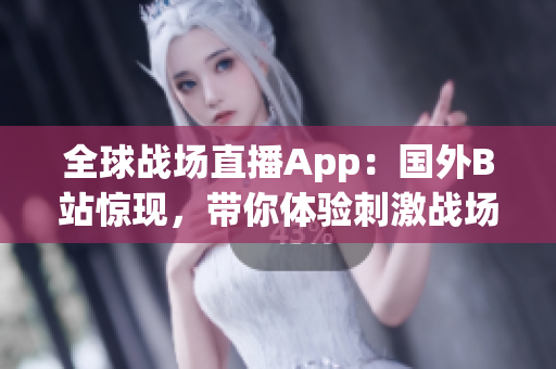 全球战场直播App：国外B站惊现，带你体验刺激战场高能对决！
