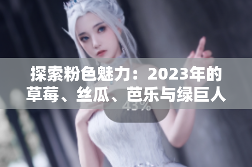 探索粉色魅力：2023年的草莓、丝瓜、芭乐与绿巨人樱桃秋葵