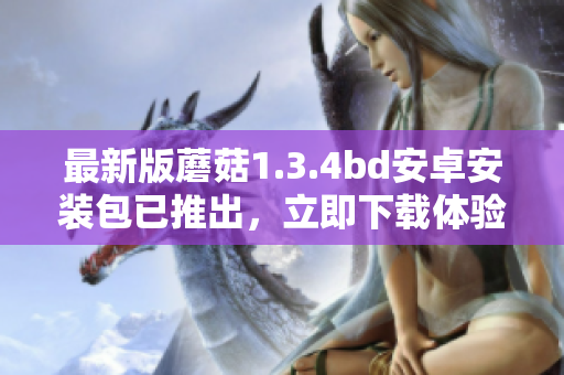 最新版蘑菇1.3.4bd安卓安装包已推出，立即下载体验更新功能