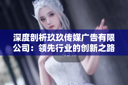 深度剖析玖玖传媒广告有限公司：领先行业的创新之路与市场洞察