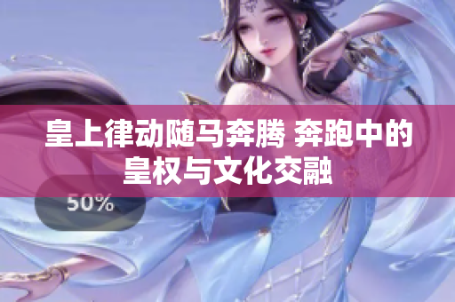 皇上律动随马奔腾 奔跑中的皇权与文化交融