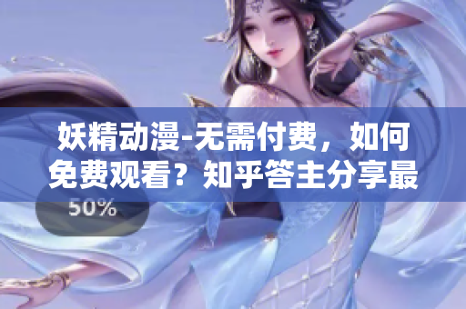 妖精动漫-无需付费，如何免费观看？知乎答主分享最新入口及观看方法