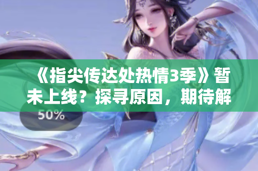 《指尖传达处热情3季》暂未上线？探寻原因，期待解锁新篇章