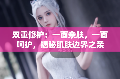 双重修护：一面亲肤，一面呵护，揭秘肌肤边界之亲