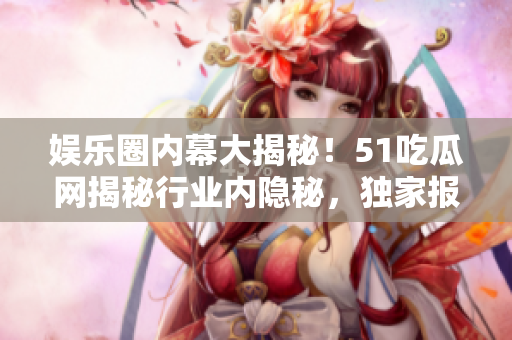 娱乐圈内幕大揭秘！51吃瓜网揭秘行业内隐秘，独家报道揭露明星生活内幕！