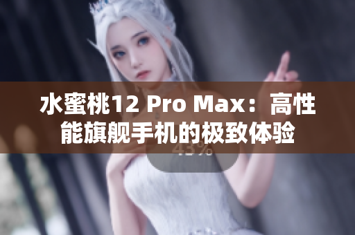 水蜜桃12 Pro Max：高性能旗舰手机的极致体验