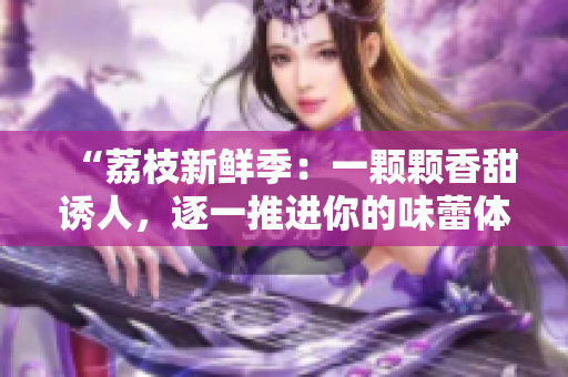“荔枝新鲜季：一颗颗香甜诱人，逐一推进你的味蕾体验！”