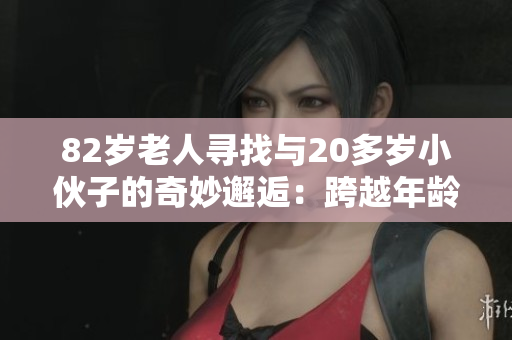 82岁老人寻找与20多岁小伙子的奇妙邂逅：跨越年龄的友谊与共鸣
